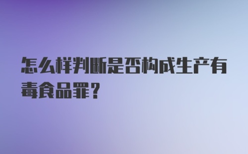 怎么样判断是否构成生产有毒食品罪？