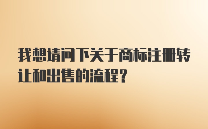 我想请问下关于商标注册转让和出售的流程？