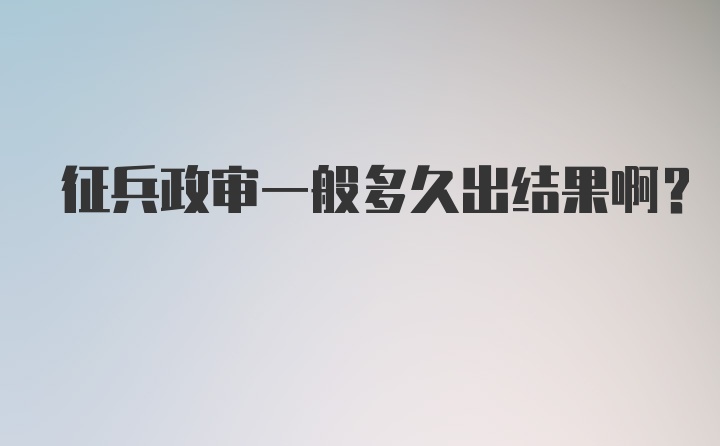 征兵政审一般多久出结果啊？