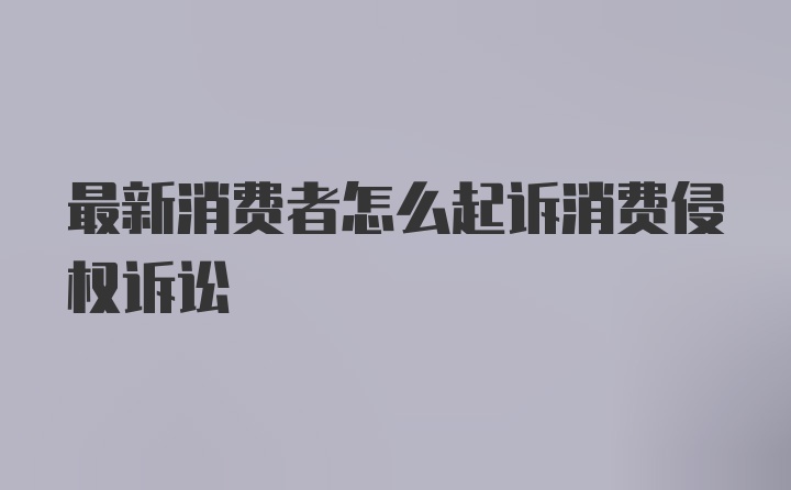 最新消费者怎么起诉消费侵权诉讼