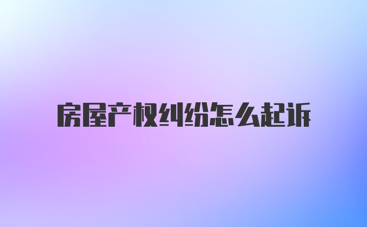 房屋产权纠纷怎么起诉