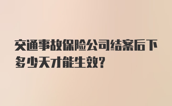 交通事故保险公司结案后下多少天才能生效？