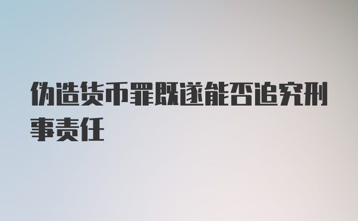 伪造货币罪既遂能否追究刑事责任