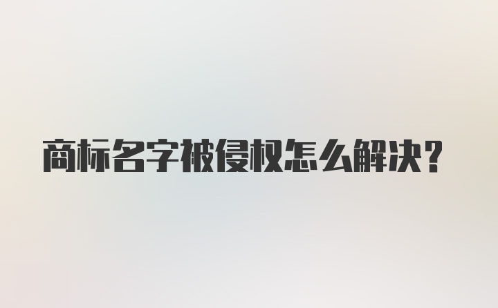 商标名字被侵权怎么解决？