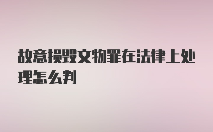 故意损毁文物罪在法律上处理怎么判