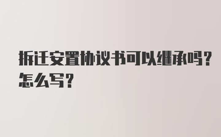 拆迁安置协议书可以继承吗？怎么写？