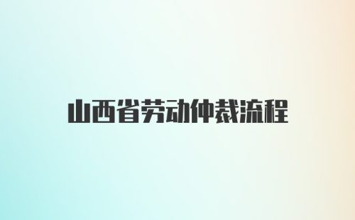 山西省劳动仲裁流程