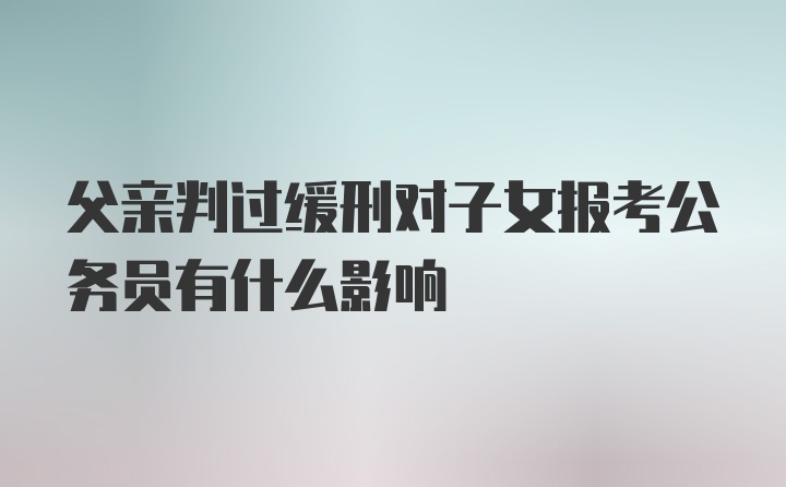 父亲判过缓刑对子女报考公务员有什么影响