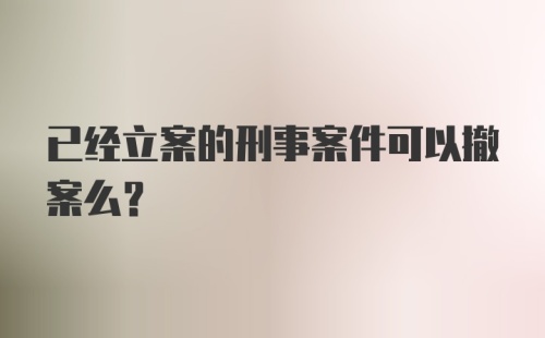 已经立案的刑事案件可以撤案么？