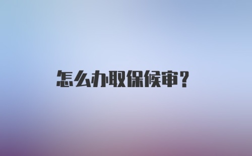 怎么办取保候审？