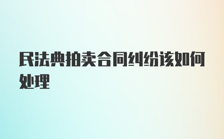 民法典拍卖合同纠纷该如何处理