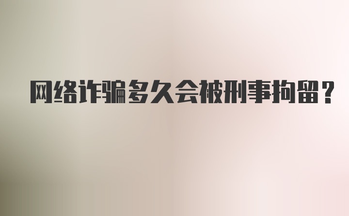 网络诈骗多久会被刑事拘留？