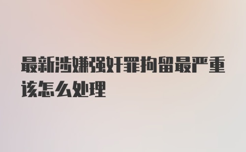 最新涉嫌强奸罪拘留最严重该怎么处理