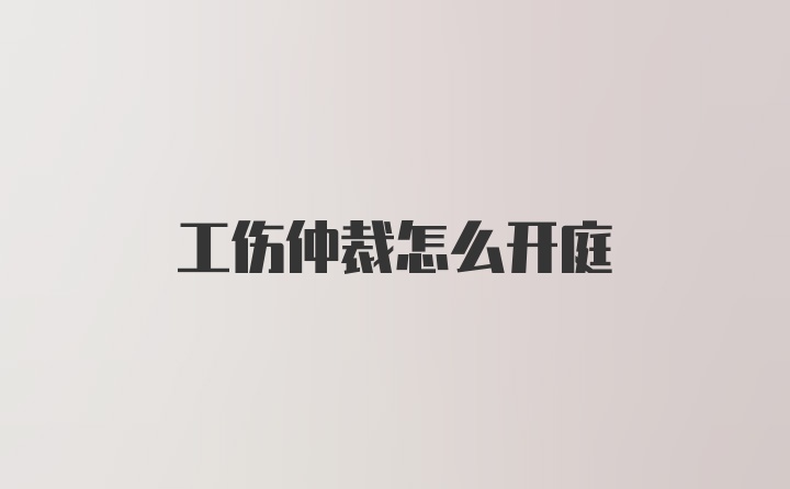 工伤仲裁怎么开庭