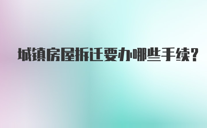 城镇房屋拆迁要办哪些手续？