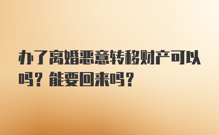 办了离婚恶意转移财产可以吗？能要回来吗？