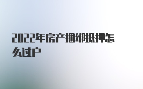 2022年房产捆绑抵押怎么过户