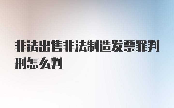 非法出售非法制造发票罪判刑怎么判