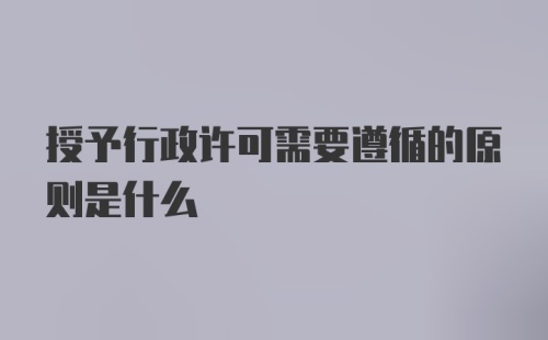 授予行政许可需要遵循的原则是什么