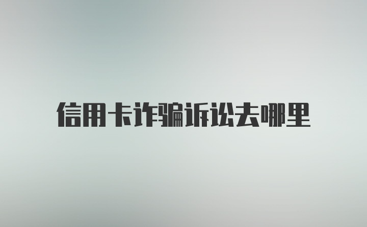 信用卡诈骗诉讼去哪里