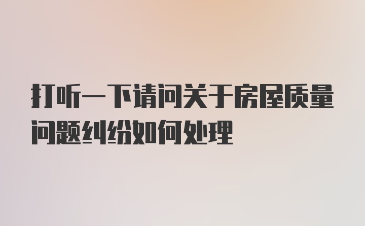 打听一下请问关于房屋质量问题纠纷如何处理