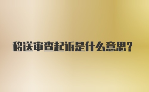 移送审查起诉是什么意思？