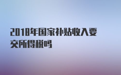 2018年国家补贴收入要交所得税吗