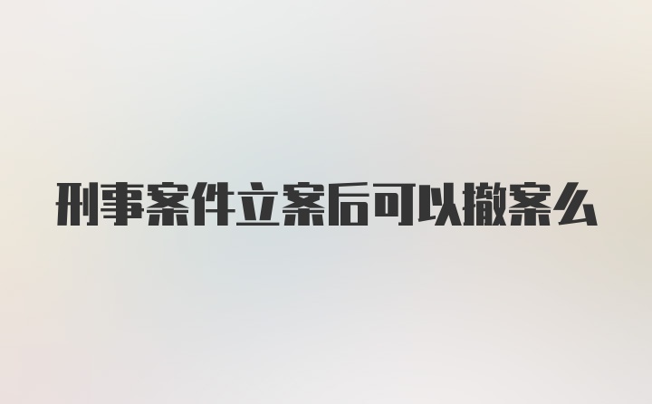 刑事案件立案后可以撤案么