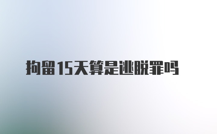 拘留15天算是逃脱罪吗