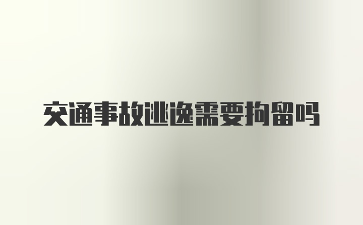 交通事故逃逸需要拘留吗