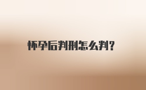 怀孕后判刑怎么判？