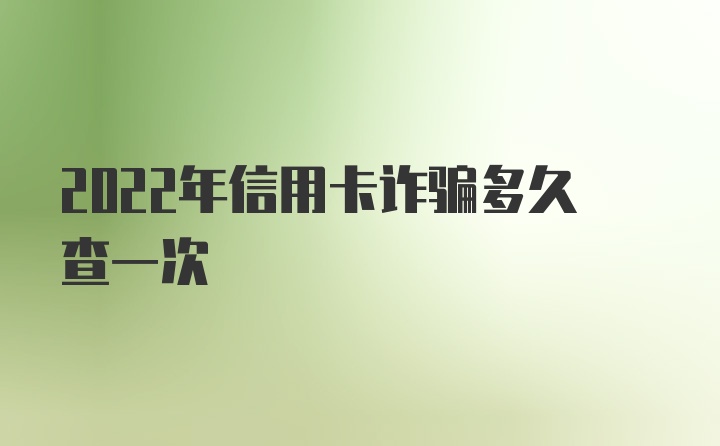 2022年信用卡诈骗多久查一次