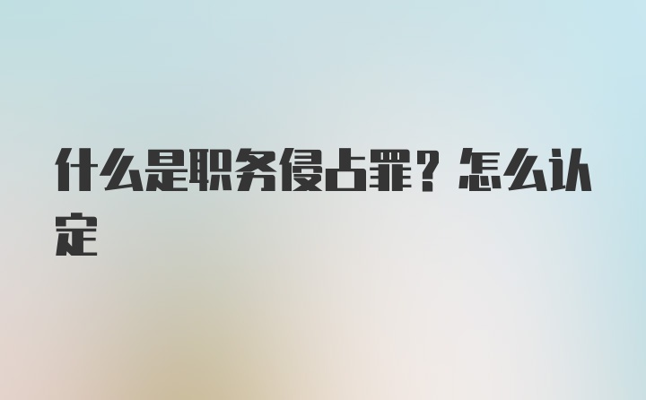 什么是职务侵占罪？怎么认定