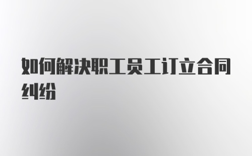 如何解决职工员工订立合同纠纷