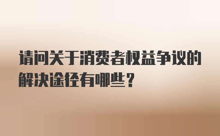 请问关于消费者权益争议的解决途径有哪些？