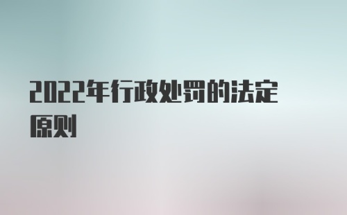 2022年行政处罚的法定原则