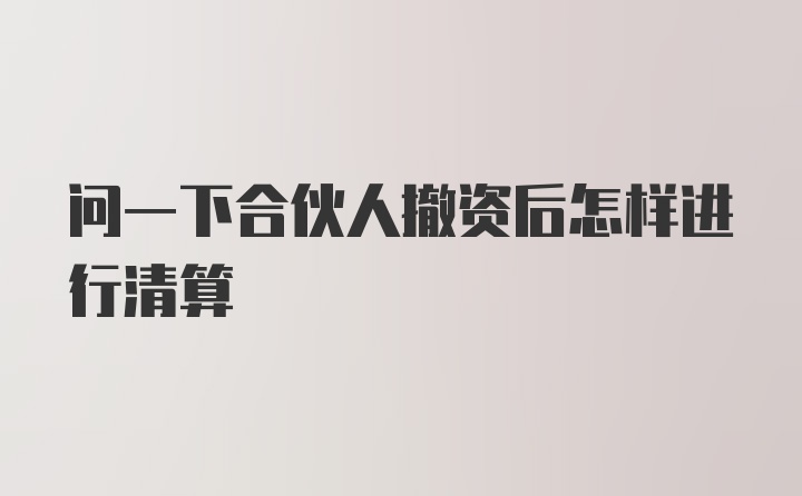 问一下合伙人撤资后怎样进行清算