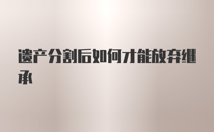 遗产分割后如何才能放弃继承