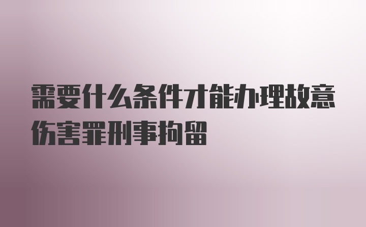 需要什么条件才能办理故意伤害罪刑事拘留