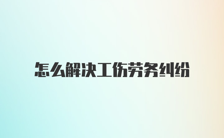 怎么解决工伤劳务纠纷