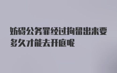 妨碍公务罪经过拘留出来要多久才能去开庭呢