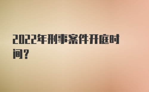 2022年刑事案件开庭时间?