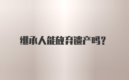 继承人能放弃遗产吗？