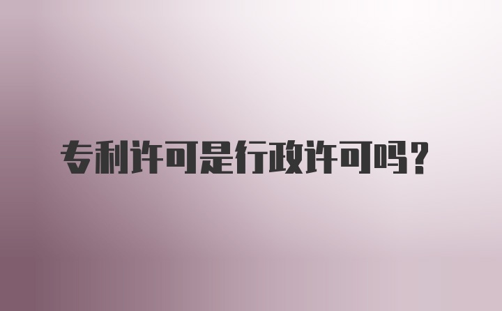 专利许可是行政许可吗？