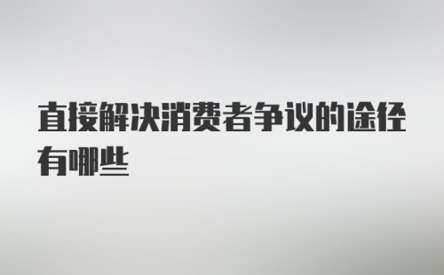 直接解决消费者争议的途径有哪些