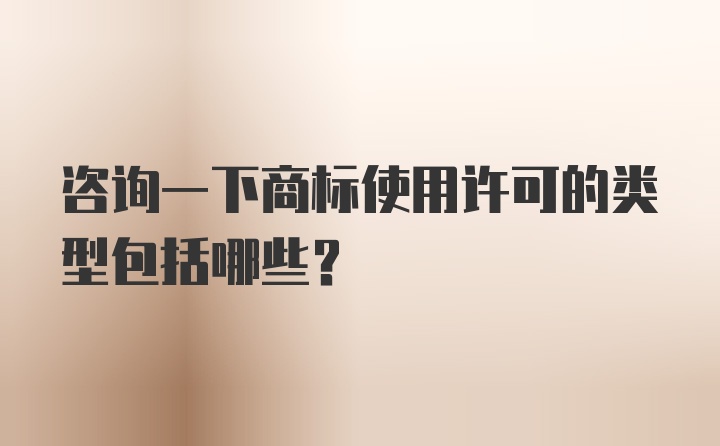 咨询一下商标使用许可的类型包括哪些？