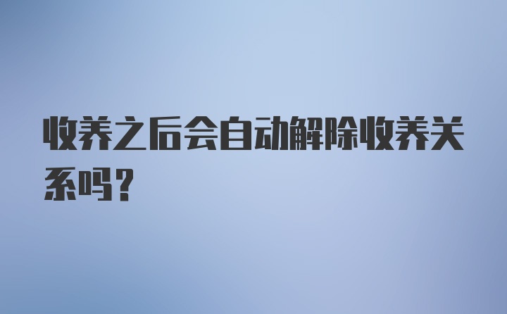 收养之后会自动解除收养关系吗？