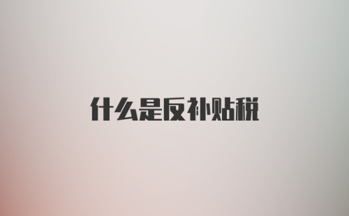 什么是反补贴税