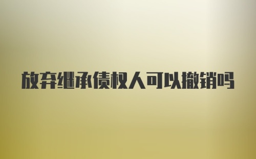 放弃继承债权人可以撤销吗