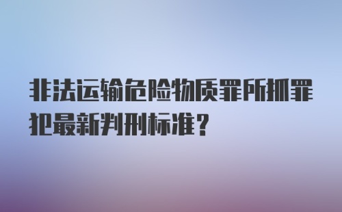 非法运输危险物质罪所抓罪犯最新判刑标准?